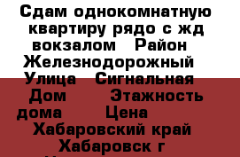 Сдам однокомнатную квартиру рядо с жд вокзалом › Район ­ Железнодорожный › Улица ­ Сигнальная › Дом ­ 4 › Этажность дома ­ 9 › Цена ­ 15 000 - Хабаровский край, Хабаровск г. Недвижимость » Квартиры аренда   . Хабаровский край